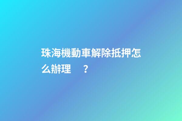 珠海機動車解除抵押怎么辦理？